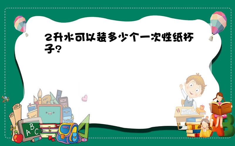 2升水可以装多少个一次性纸杯子?