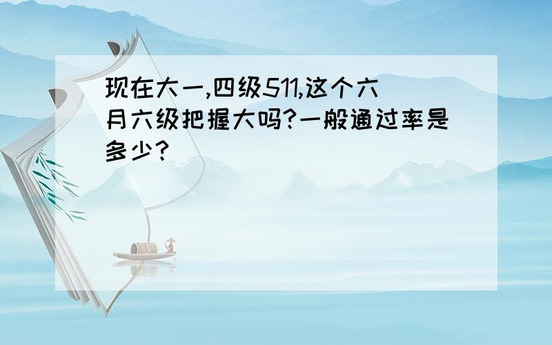 现在大一,四级511,这个六月六级把握大吗?一般通过率是多少?