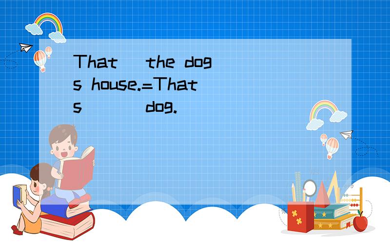 That` the dog`s house.=That`s ___dog.