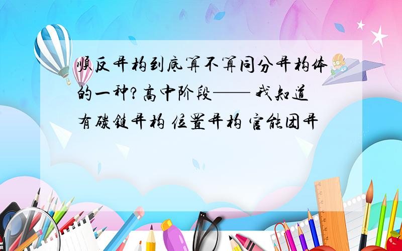 顺反异构到底算不算同分异构体的一种?高中阶段—— 我知道有碳链异构 位置异构 官能团异