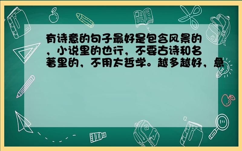 有诗意的句子最好是包含风景的，小说里的也行，不要古诗和名著里的，不用太哲学。越多越好，急