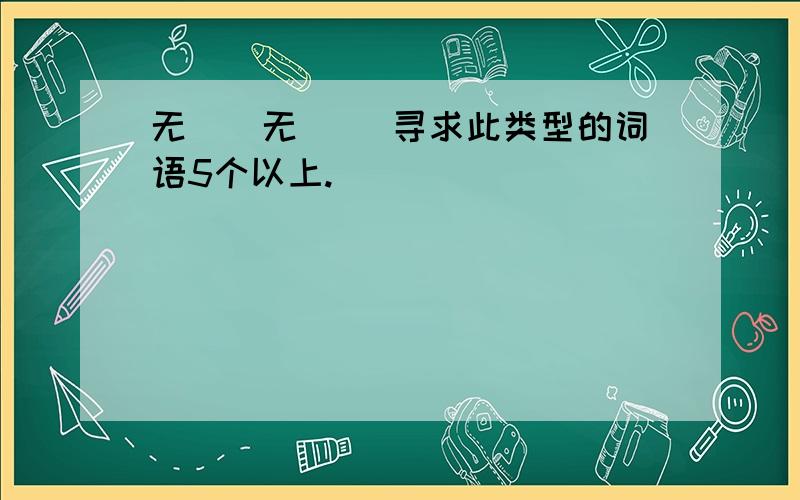 无（）无（） 寻求此类型的词语5个以上.