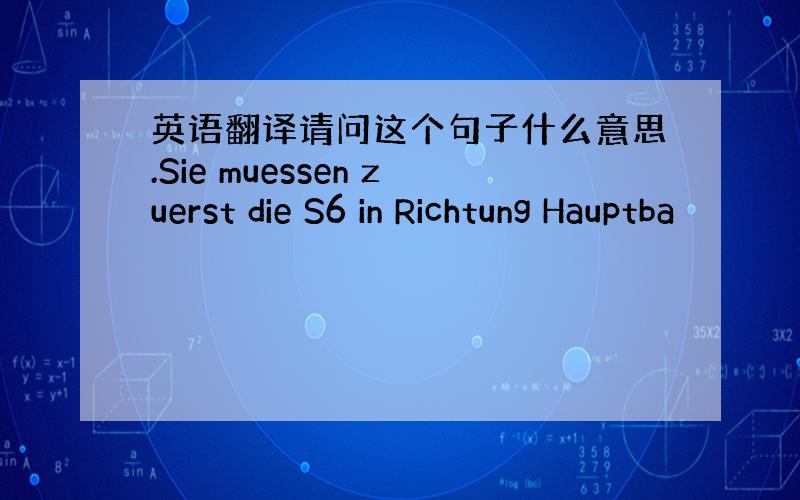 英语翻译请问这个句子什么意思.Sie muessen zuerst die S6 in Richtung Hauptba