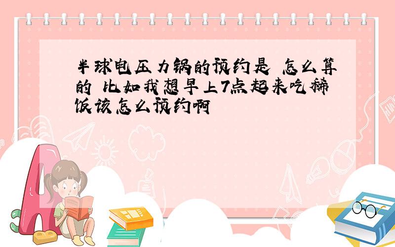 半球电压力锅的预约是 怎么算的 比如我想早上7点起来吃稀饭该怎么预约啊