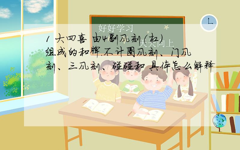 1 大四喜 由4副风刻(杠)组成的和牌.不计圈风刻、门风刻、三风刻、碰碰和 具体怎么解释