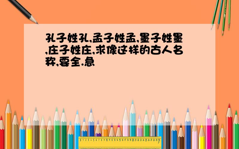 孔子姓孔,孟子姓孟,墨子姓墨,庄子姓庄,求像这样的古人名称,要全.急