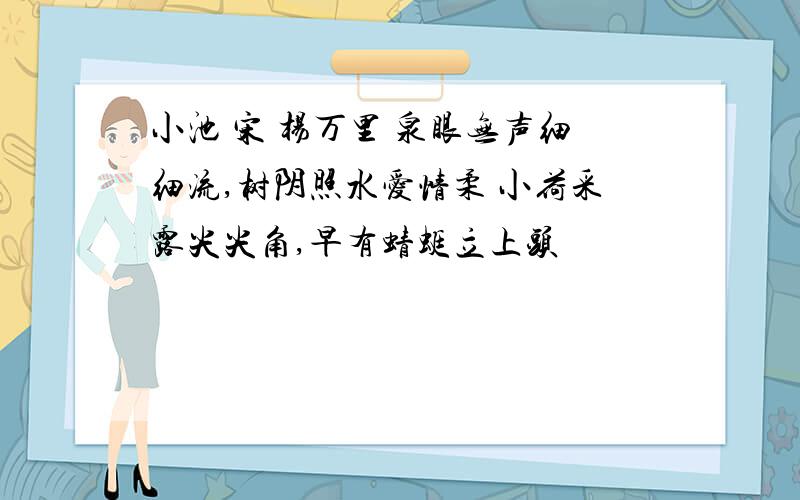 小池 宋 杨万里 泉眼无声细细流,树阴照水爱情柔 小荷采露尖尖角,早有蜻蜓立上头