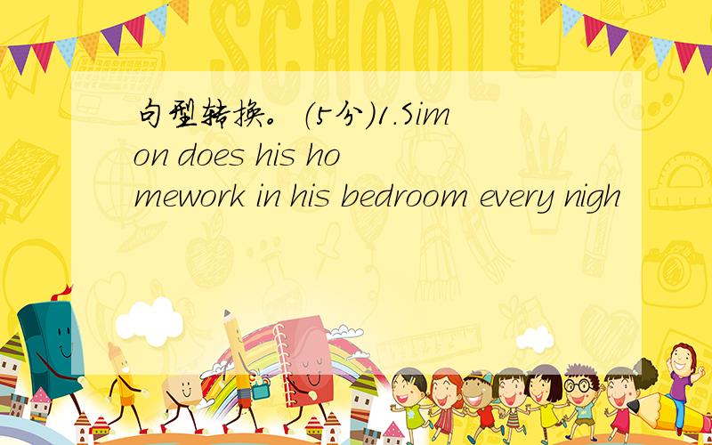 句型转换。（5分）1.Simon does his homework in his bedroom every nigh