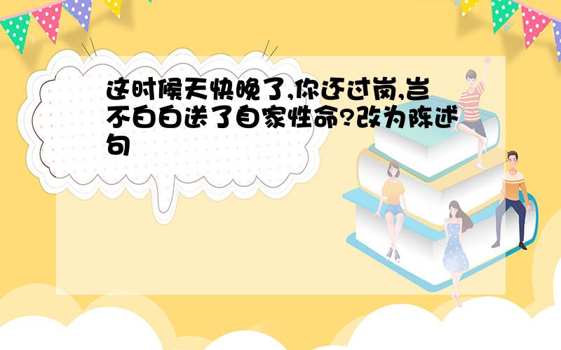 这时候天快晚了,你还过岗,岂不白白送了自家性命?改为陈述句