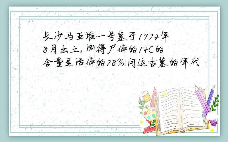 长沙马王堆一号墓于1972年8月出土,测得尸体的14C的含量是活体的78%.问这古墓的年代