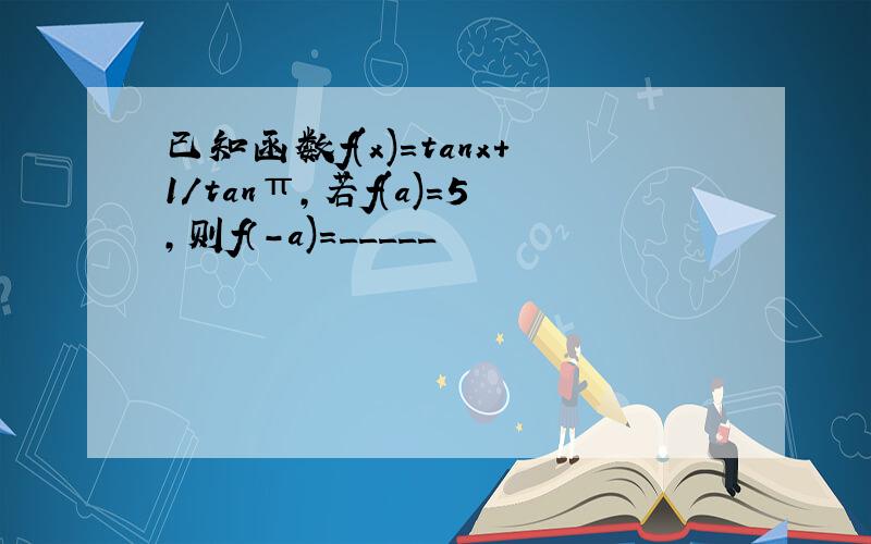 已知函数f(x)=tanx+1/tanπ，若f(a)=5,则f（-a)=_____