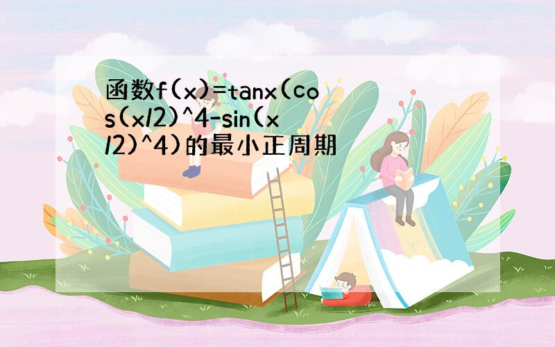 函数f(x)=tanx(cos(x/2)^4-sin(x/2)^4)的最小正周期