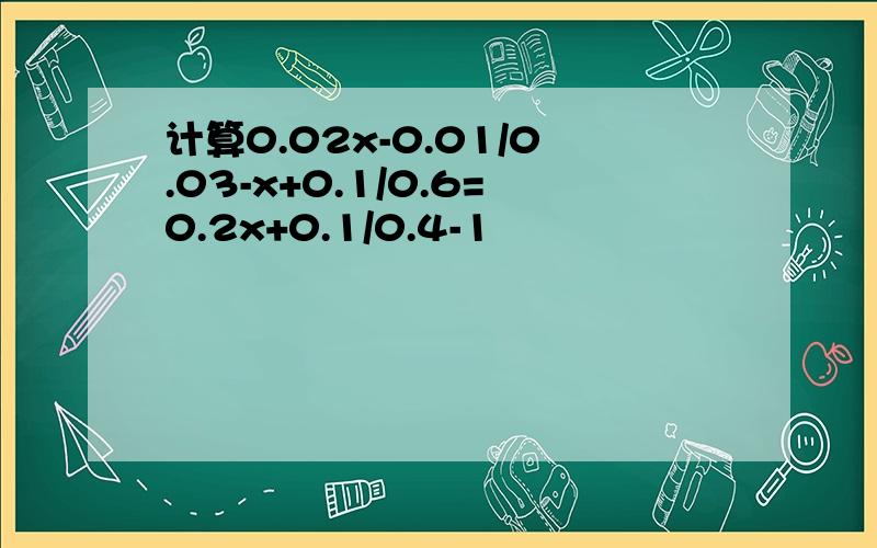 计算0.02x-0.01/0.03-x+0.1/0.6=0.2x+0.1/0.4-1