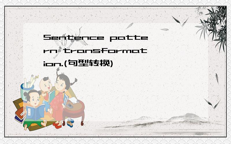 Sentence pattern transformation.(句型转换)