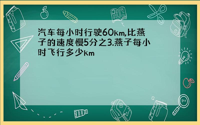 汽车每小时行驶60km,比燕子的速度慢5分之3.燕子每小时飞行多少km