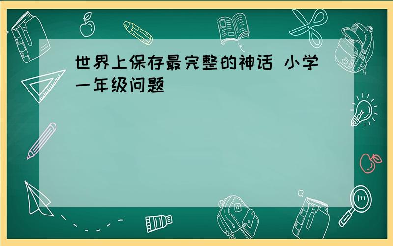 世界上保存最完整的神话 小学一年级问题