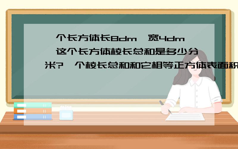 一个长方体长8dm,宽4dm,这个长方体棱长总和是多少分米?一个棱长总和和它相等正方体表面积是多少