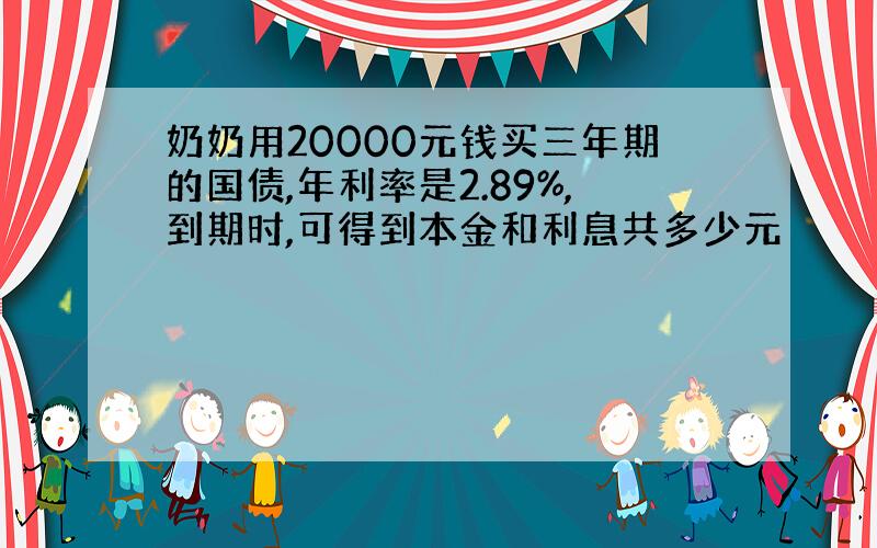 奶奶用20000元钱买三年期的国债,年利率是2.89%,到期时,可得到本金和利息共多少元