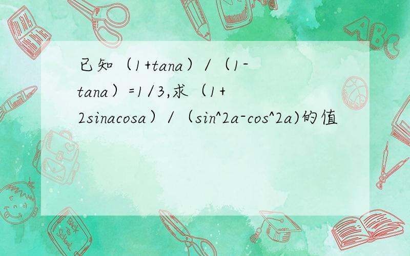 已知（1+tana）/（1-tana）=1/3,求（1+2sinacosa）/（sin^2a-cos^2a)的值