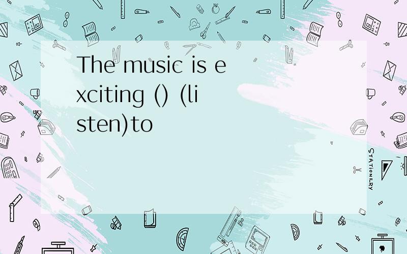 The music is exciting () (listen)to