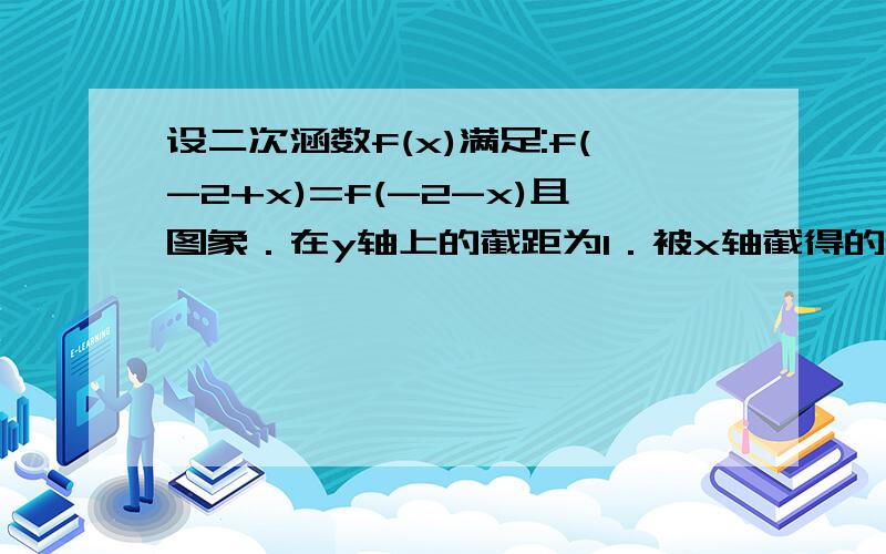 设二次涵数f(x)满足:f(-2+x)=f(-2-x)且图象．在y轴上的截距为1．被x轴截得的弦长为2．求的解析式