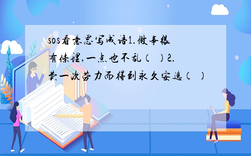 sos看意思写成语1.做事很有条理,一点也不乱（ ）2.费一次劳力而得到永久安逸（ ）