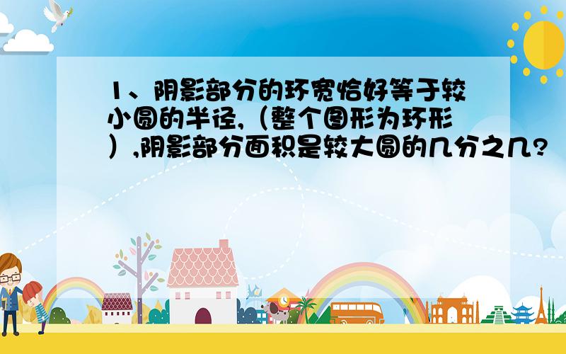 1、阴影部分的环宽恰好等于较小圆的半径,（整个图形为环形）,阴影部分面积是较大圆的几分之几?