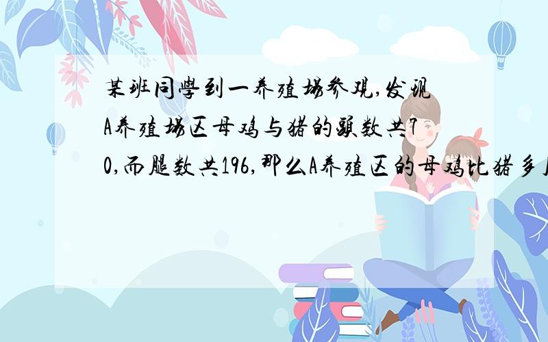 某班同学到一养殖场参观,发现A养殖场区母鸡与猪的头数共70,而腿数共196,那么A养殖区的母鸡比猪多几头