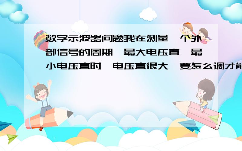 数字示波器问题我在测量一个外部信号的周期,最大电压直,最小电压直时,电压直很大,要怎么调才能把电压直降低?