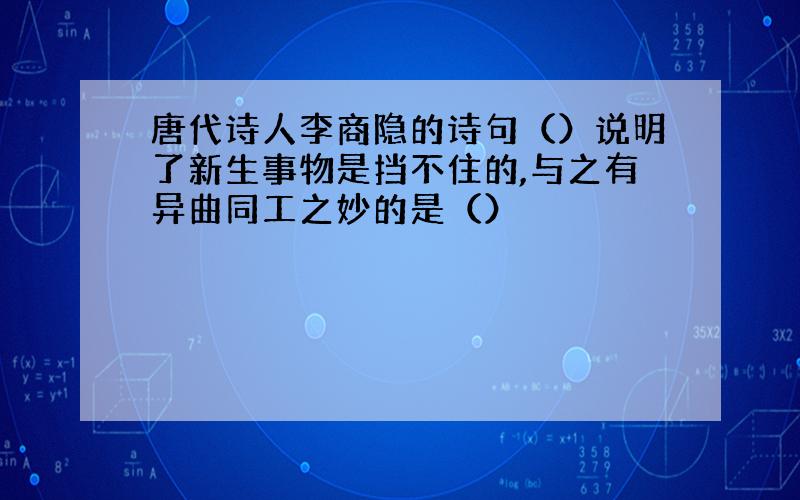 唐代诗人李商隐的诗句（）说明了新生事物是挡不住的,与之有异曲同工之妙的是（）