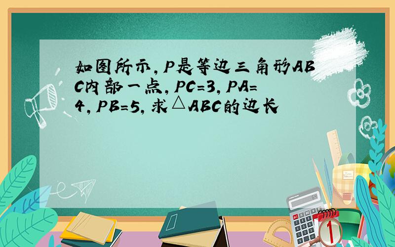 如图所示,P是等边三角形ABC内部一点,PC=3,PA=4,PB=5,求△ABC的边长