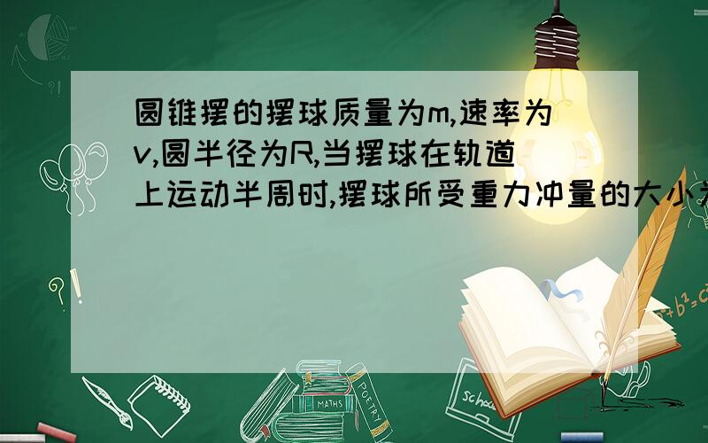 圆锥摆的摆球质量为m,速率为v,圆半径为R,当摆球在轨道上运动半周时,摆球所受重力冲量的大小为