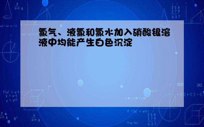 氯气、液氯和氯水加入硝酸银溶液中均能产生白色沉淀