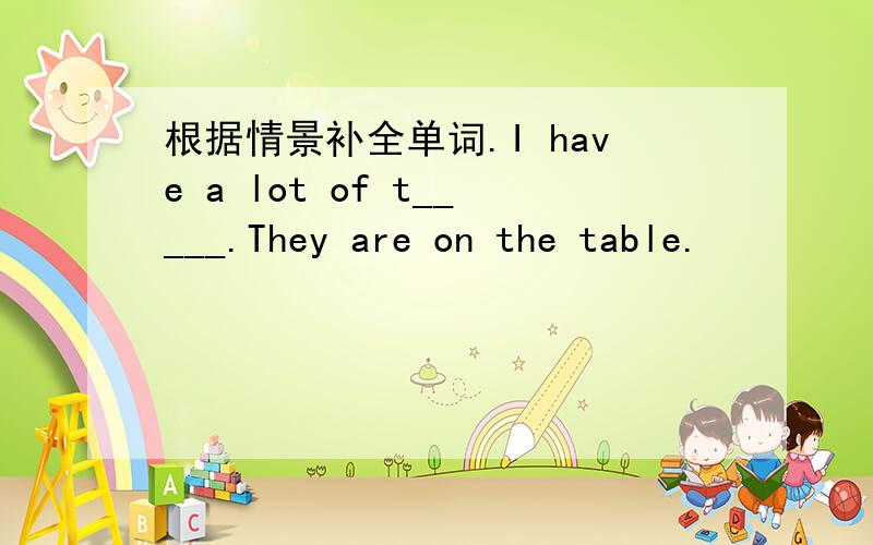 根据情景补全单词.I have a lot of t_____.They are on the table.