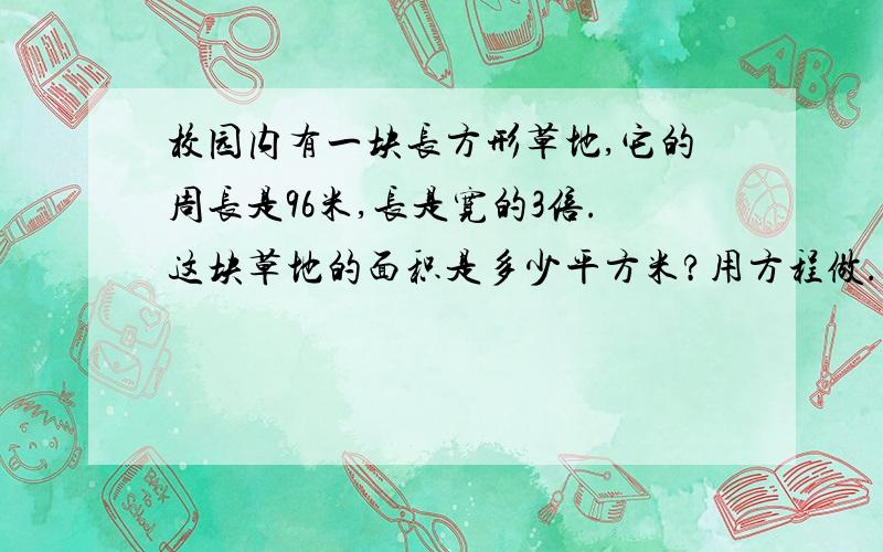 校园内有一块长方形草地,它的周长是96米,长是宽的3倍.这块草地的面积是多少平方米?用方程做.