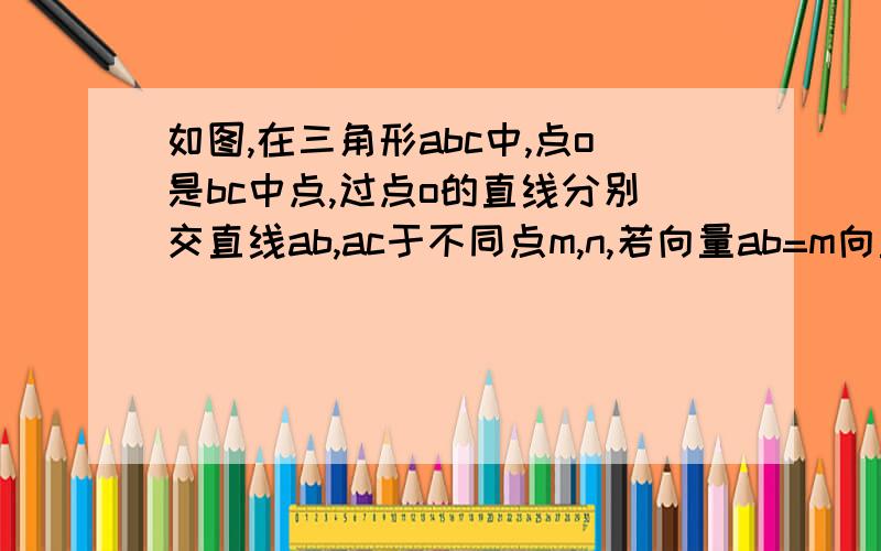 如图,在三角形abc中,点o是bc中点,过点o的直线分别交直线ab,ac于不同点m,n,若向量ab=m向量am,向量ac