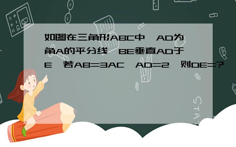 如图在三角形ABC中,AD为角A的平分线,BE垂直AD于E,若AB=3AC,AD=2,则DE=?