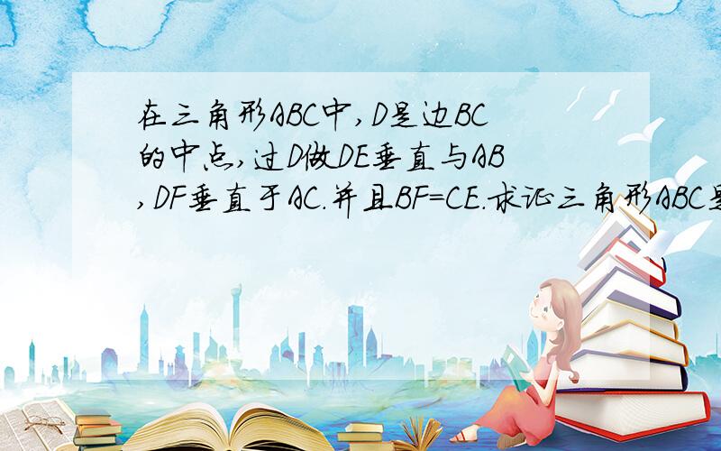 在三角形ABC中,D是边BC的中点,过D做DE垂直与AB,DF垂直于AC.并且BF=CE.求证三角形ABC是等腰三角形,