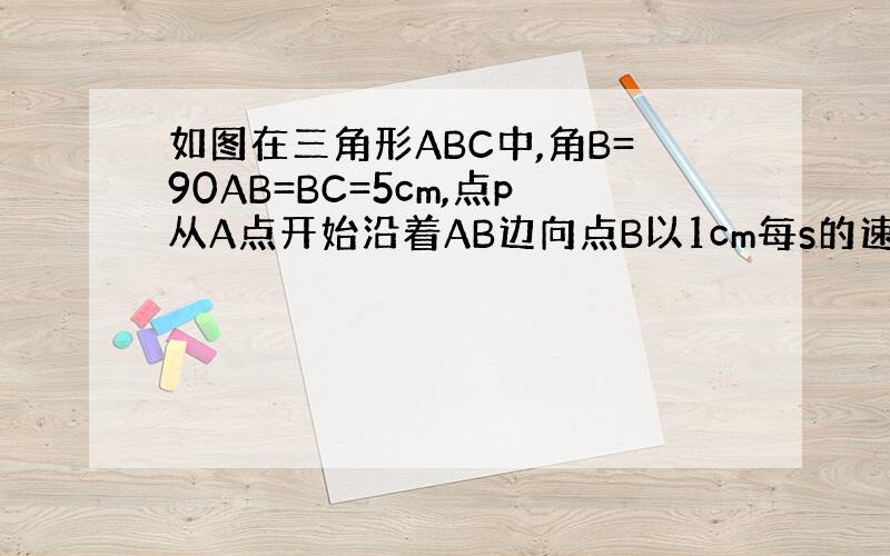 如图在三角形ABC中,角B=90AB=BC=5cm,点p从A点开始沿着AB边向点B以1cm每s的速度移动 点Q