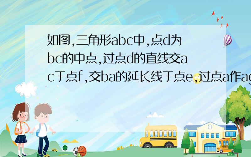 如图,三角形abc中,点d为bc的中点,过点d的直线交ac于点f,交ba的延长线于点e,过点a作ag平行bc交ef于g