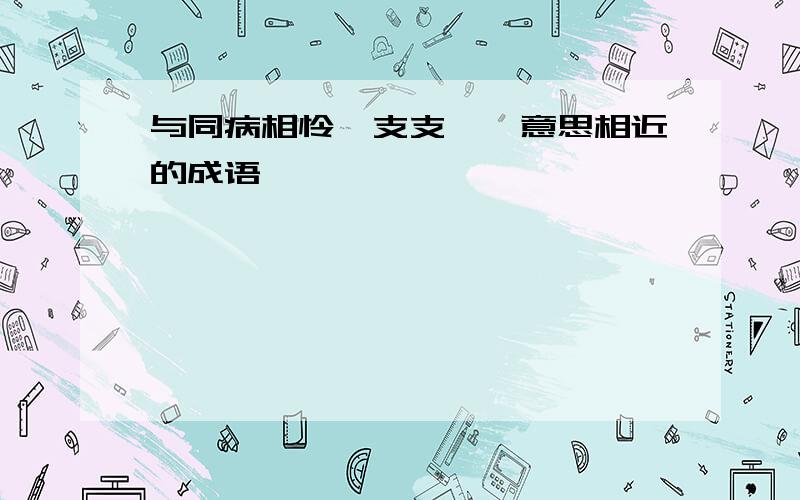 与同病相怜、支支吾吾意思相近的成语