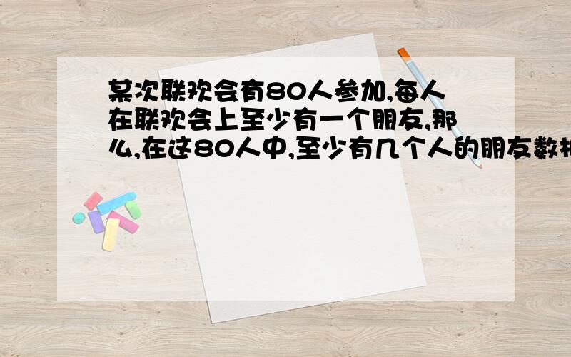 某次联欢会有80人参加,每人在联欢会上至少有一个朋友,那么,在这80人中,至少有几个人的朋友数相同?