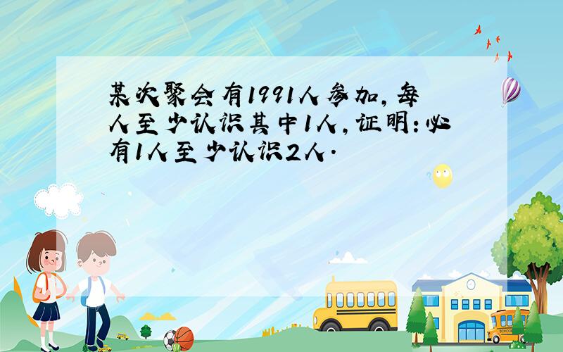 某次聚会有1991人参加,每人至少认识其中1人,证明：必有1人至少认识2人.