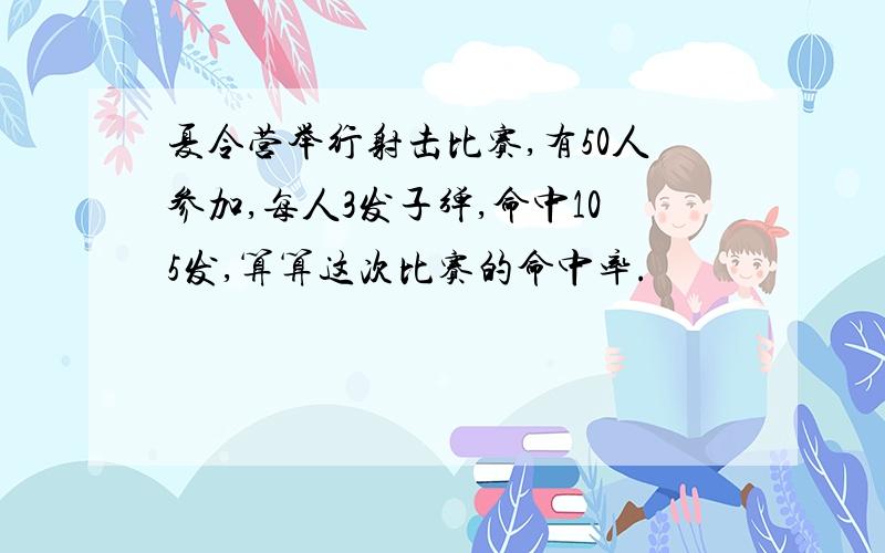 夏令营举行射击比赛,有50人参加,每人3发子弹,命中105发,算算这次比赛的命中率.