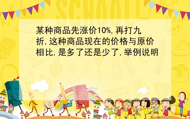 某种商品先涨价10%,再打九折,这种商品现在的价格与原价相比,是多了还是少了,举例说明