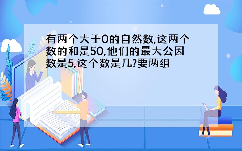 有两个大于0的自然数,这两个数的和是50,他们的最大公因数是5,这个数是几?要两组