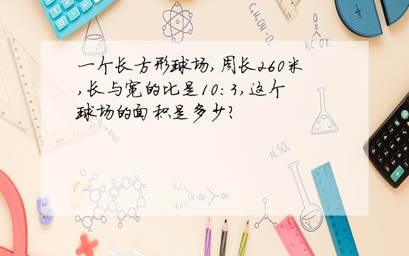 一个长方形球场,周长260米,长与宽的比是10:3,这个球场的面积是多少?