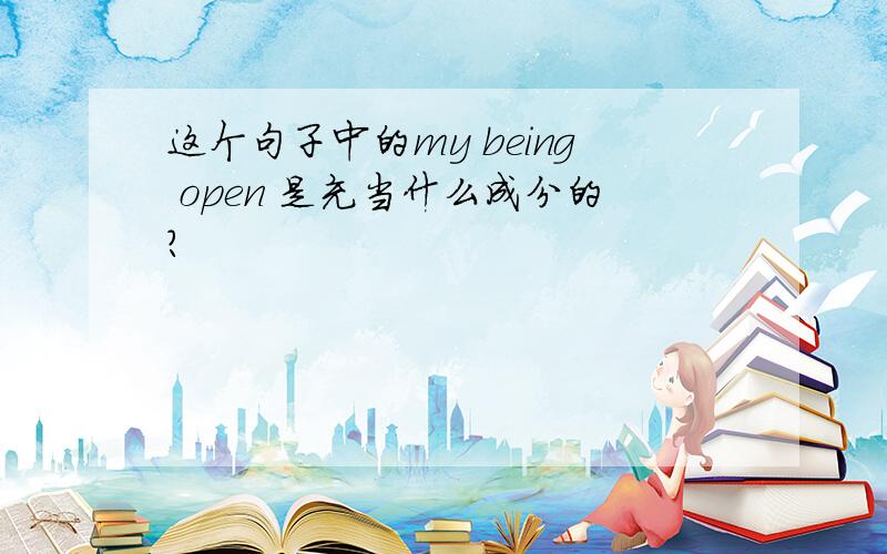 这个句子中的my being open 是充当什么成分的?