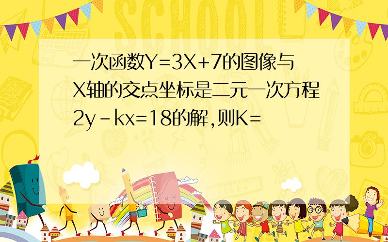 一次函数Y=3X+7的图像与X轴的交点坐标是二元一次方程2y-kx=18的解,则K=