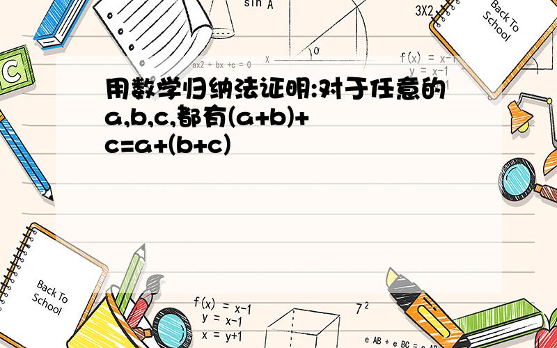 用数学归纳法证明:对于任意的a,b,c,都有(a+b)+c=a+(b+c)